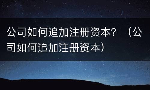 公司如何追加注册资本？（公司如何追加注册资本）