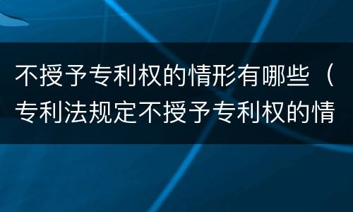不授予专利权的情形有哪些（专利法规定不授予专利权的情形有哪些）