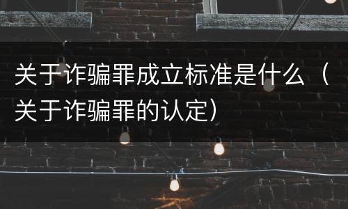 关于诈骗罪成立标准是什么（关于诈骗罪的认定）