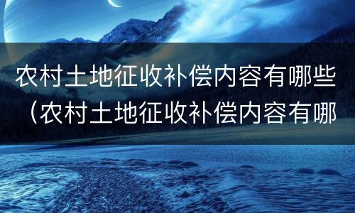 农村土地征收补偿内容有哪些（农村土地征收补偿内容有哪些要求）