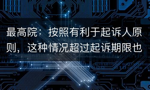 最高院：按照有利于起诉人原则，这种情况超过起诉期限也能诉