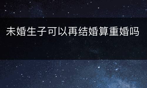 未婚生子可以再结婚算重婚吗
