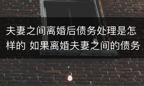 夫妻之间离婚后债务处理是怎样的 如果离婚夫妻之间的债务