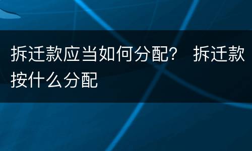 拆迁款应当如何分配？ 拆迁款按什么分配