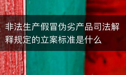 非法生产假冒伪劣产品司法解释规定的立案标准是什么