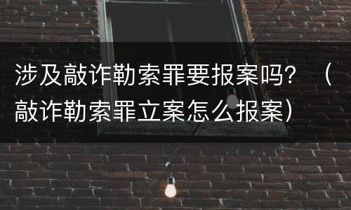 涉及敲诈勒索罪要报案吗？（敲诈勒索罪立案怎么报案）