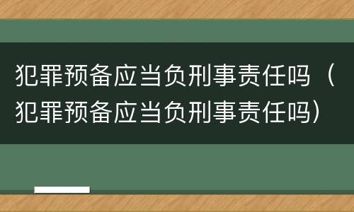 犯罪预备应当负刑事责任吗（犯罪预备应当负刑事责任吗）