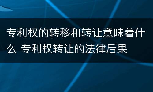专利权的转移和转让意味着什么 专利权转让的法律后果