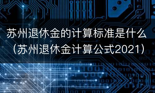 苏州退休金的计算标准是什么（苏州退休金计算公式2021）