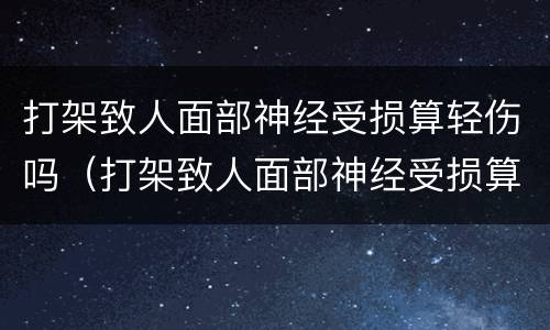 打架致人面部神经受损算轻伤吗（打架致人面部神经受损算轻伤吗判几年）
