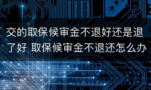 交的取保候审金不退好还是退了好 取保候审金不退还怎么办