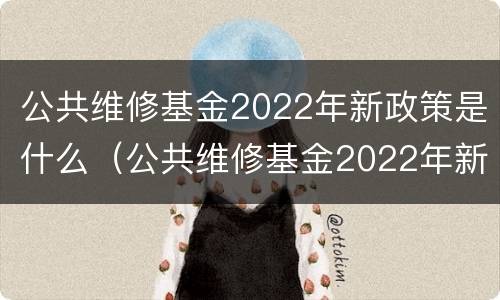 公共维修基金2022年新政策是什么（公共维修基金2022年新政策是什么时候实施）