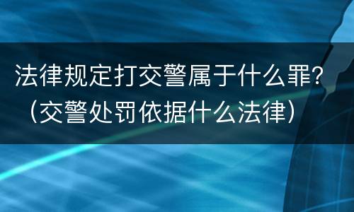 法律规定打交警属于什么罪？（交警处罚依据什么法律）