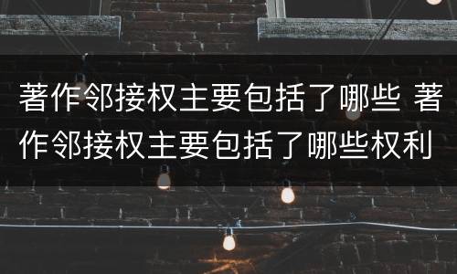 著作邻接权主要包括了哪些 著作邻接权主要包括了哪些权利