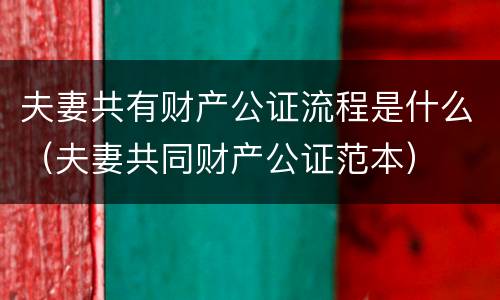 夫妻共有财产公证流程是什么（夫妻共同财产公证范本）
