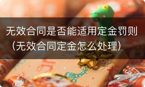 无效合同是否能适用定金罚则（无效合同定金怎么处理）