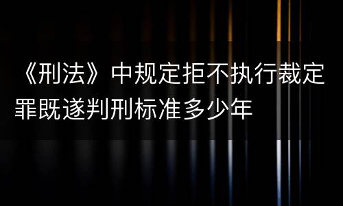 《刑法》中规定拒不执行裁定罪既遂判刑标准多少年