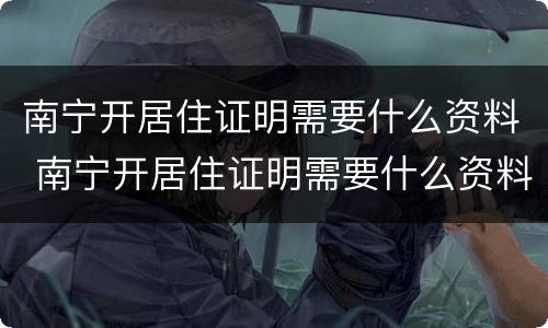 南宁开居住证明需要什么资料 南宁开居住证明需要什么资料和手续