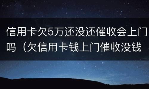信用卡欠5万还没还催收会上门吗（欠信用卡钱上门催收没钱还会怎样）