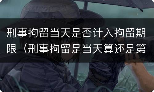 刑事拘留当天是否计入拘留期限（刑事拘留是当天算还是第二天开始算）