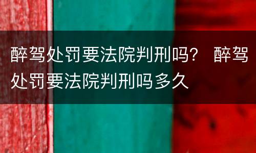 醉驾处罚要法院判刑吗？ 醉驾处罚要法院判刑吗多久