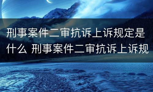 刑事案件二审抗诉上诉规定是什么 刑事案件二审抗诉上诉规定是什么时间