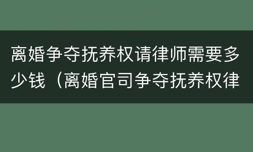 离婚争夺抚养权请律师需要多少钱（离婚官司争夺抚养权律师费用）