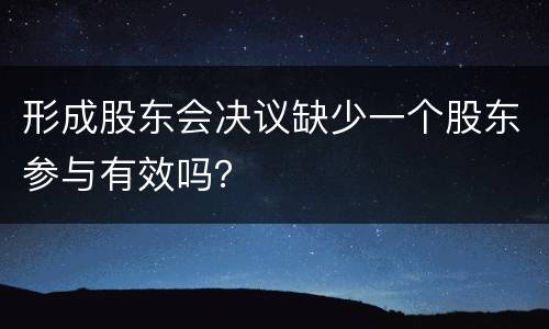 形成股东会决议缺少一个股东参与有效吗？