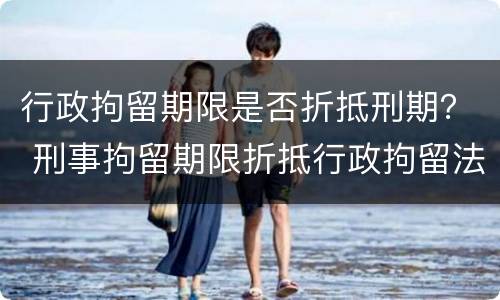 行政拘留期限是否折抵刑期？ 刑事拘留期限折抵行政拘留法律依据