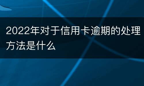 2022年对于信用卡逾期的处理方法是什么