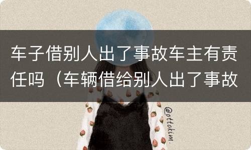 车子借别人出了事故车主有责任吗（车辆借给别人出了事故车主有责任吗）