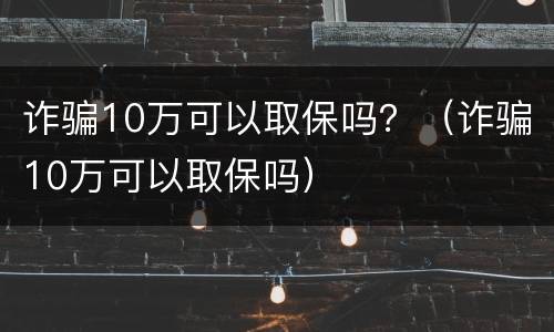 诈骗10万可以取保吗？（诈骗10万可以取保吗）