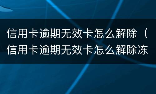 信用卡逾期无效卡怎么解除（信用卡逾期无效卡怎么解除冻结）