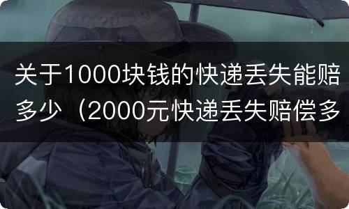 关于1000块钱的快递丢失能赔多少（2000元快递丢失赔偿多少）