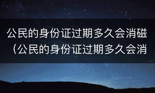 公民的身份证过期多久会消磁（公民的身份证过期多久会消磁啊）