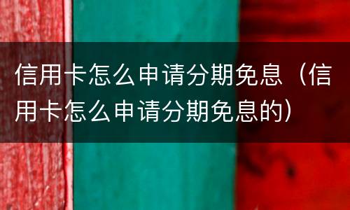信用卡怎么申请分期免息（信用卡怎么申请分期免息的）