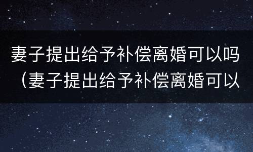 妻子提出给予补偿离婚可以吗（妻子提出给予补偿离婚可以吗知乎）