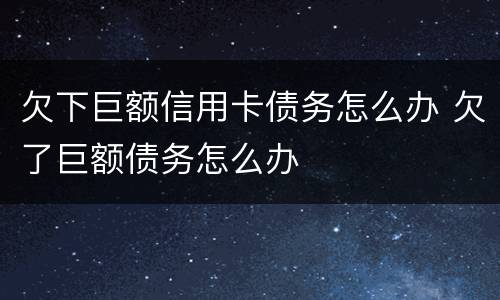 欠下巨额信用卡债务怎么办 欠了巨额债务怎么办