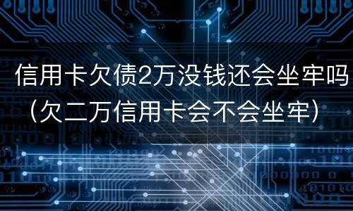 信用卡欠债2万没钱还会坐牢吗（欠二万信用卡会不会坐牢）
