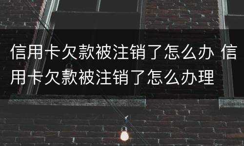信用卡欠款被注销了怎么办 信用卡欠款被注销了怎么办理