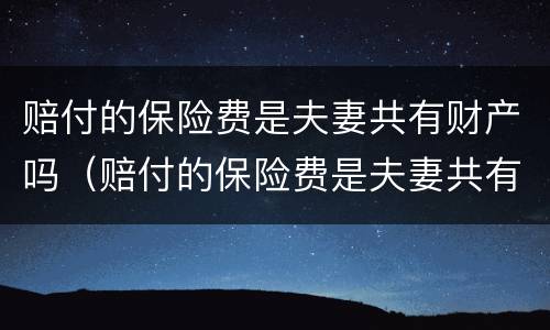 赔付的保险费是夫妻共有财产吗（赔付的保险费是夫妻共有财产吗对吗）