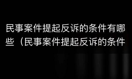 民事案件提起反诉的条件有哪些（民事案件提起反诉的条件有哪些规定）