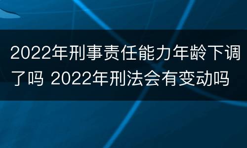 2022年刑事责任能力年龄下调了吗 2022年刑法会有变动吗