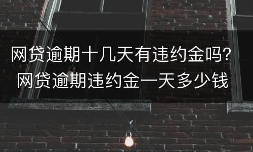 网贷逾期十几天有违约金吗？ 网贷逾期违约金一天多少钱