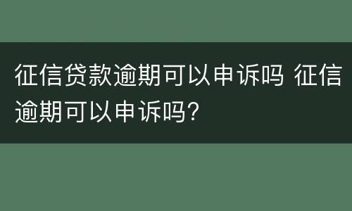 征信贷款逾期可以申诉吗 征信逾期可以申诉吗?