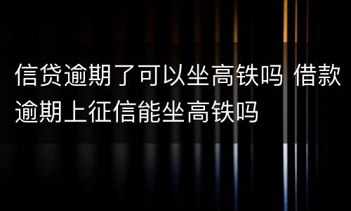 信贷逾期了可以坐高铁吗 借款逾期上征信能坐高铁吗