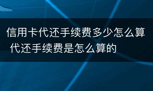 信用卡代还手续费多少怎么算 代还手续费是怎么算的
