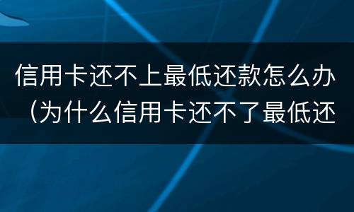 信用卡还不上最低还款怎么办（为什么信用卡还不了最低还款额）