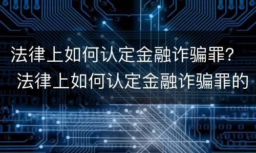 法律上如何认定金融诈骗罪？ 法律上如何认定金融诈骗罪的标准