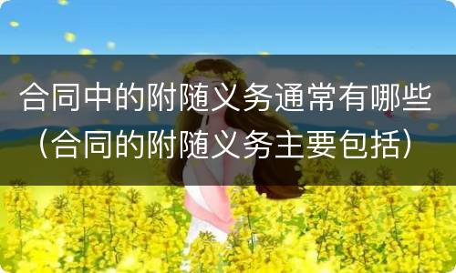 合同中的附随义务通常有哪些（合同的附随义务主要包括）